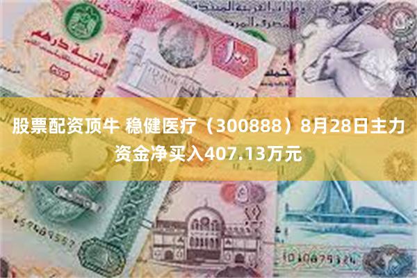 股票配资顶牛 稳健医疗（300888）8月28日主力资金净买入407.13万元