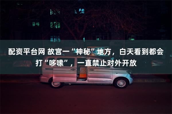 配资平台网 故宫一“神秘”地方，白天看到都会打“哆嗦”，一直禁止对外开放