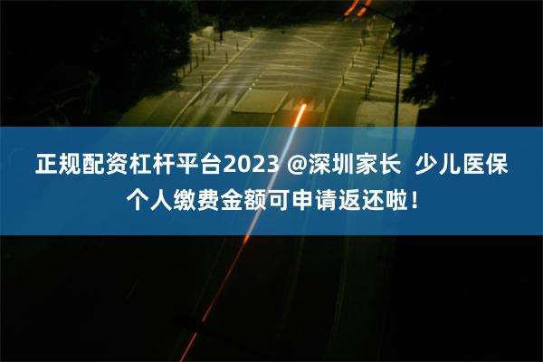 正规配资杠杆平台2023 @深圳家长  少儿医保个人缴费金额可申请返还啦！
