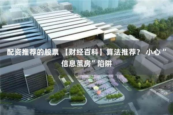 配资推荐的股票 【财经百科】算法推荐？ 小心“信息茧房”陷阱