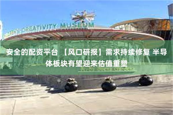 安全的配资平台 【风口研报】需求持续修复 半导体板块有望迎来估值重塑