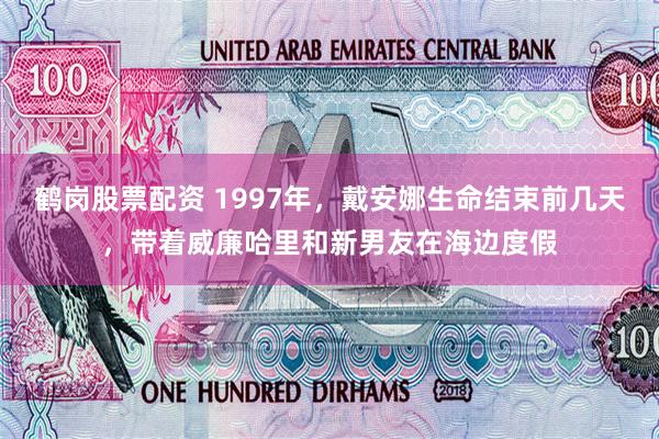 鹤岗股票配资 1997年，戴安娜生命结束前几天，带着威廉哈里和新男友在海边度假