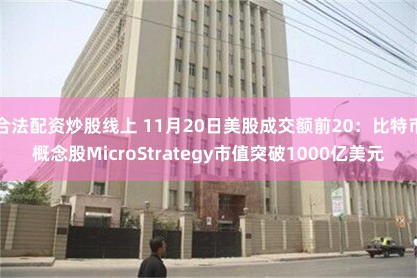 合法配资炒股线上 11月20日美股成交额前20：比特币概念股MicroStrategy市值突破1000亿美元