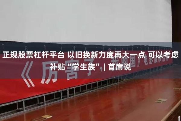 正规股票杠杆平台 以旧换新力度再大一点 可以考虑补贴“学生族” | 首席说
