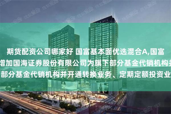 期货配资公司哪家好 国富基本面优选混合A,国富基本面优选混合C: 关于增加国海证券股份有限公司为旗下部分基金代销机构并开通转换业务、定期定额投资业务的公告