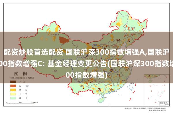 配资炒股首选配资 国联沪深300指数增强A,国联沪深300指数增强C: 基金经理变更公告(国联沪深300指数增强)