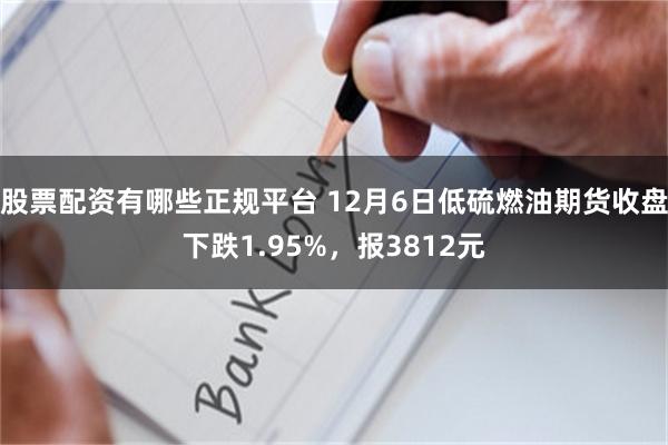 股票配资有哪些正规平台 12月6日低硫燃油期货收盘下跌1.95%，报3812元