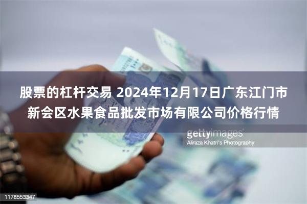股票的杠杆交易 2024年12月17日广东江门市新会区水果食品批发市场有限公司价格行情
