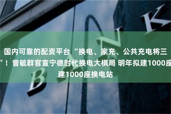 国内可靠的配资平台 “换电、家充、公共充电将三分天下”！曾毓群官宣宁德时代换电大棋局 明年拟建1000座换电站