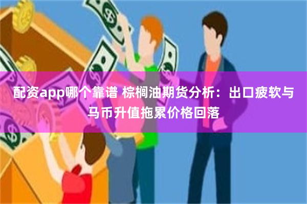 配资app哪个靠谱 棕榈油期货分析：出口疲软与马币升值拖累价格回落