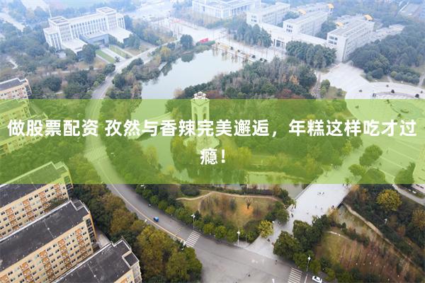 做股票配资 孜然与香辣完美邂逅，年糕这样吃才过瘾！