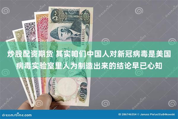 炒股配资期货 其实咱们中国人对新冠病毒是美国病毒实验室里人为制造出来的结论早已心知