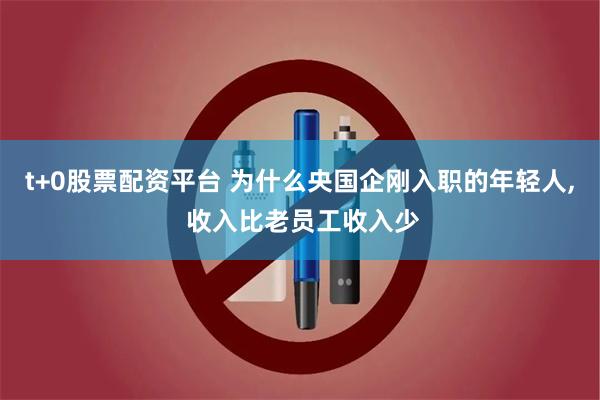 t+0股票配资平台 为什么央国企刚入职的年轻人, 收入比老员工收入少