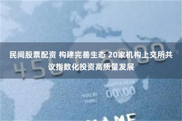 民间股票配资 构建完善生态 20家机构上交所共议指数化投资高质量发展