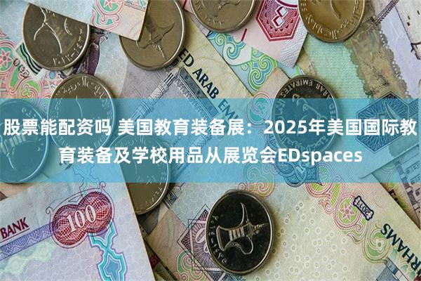 股票能配资吗 美国教育装备展：2025年美国国际教育装备及学校用品从展览会EDspaces