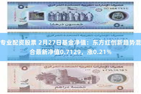 专业配资股票 2月27日基金净值：东方红创新趋势混合最新净值0.7129，涨0.21%