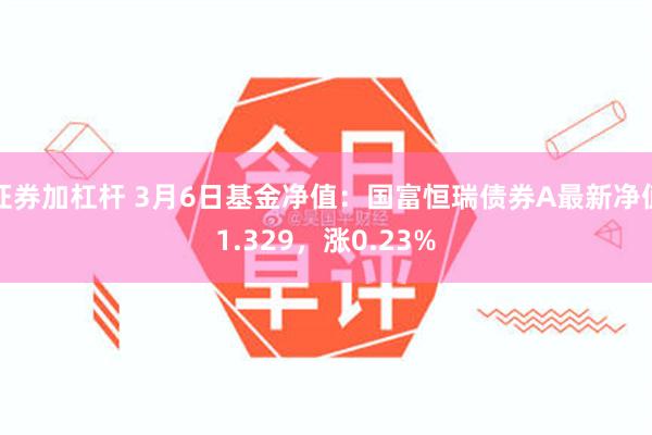 证券加杠杆 3月6日基金净值：国富恒瑞债券A最新净值1.329，涨0.23%