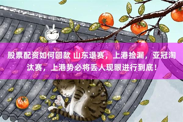 股票配资如何回款 山东退赛，上港捡漏，亚冠淘汰赛，上港势必将丢人现眼进行到底！