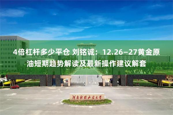 4倍杠杆多少平仓 刘铭诚：12.26—27黄金原油短期趋势解读及最新操作建议解套