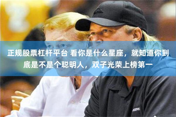 正规股票杠杆平台 看你是什么星座，就知道你到底是不是个聪明人，双子光荣上榜第一