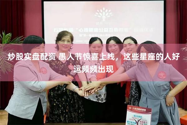 炒股实盘配资 愚人节惊喜上线，这些星座的人好运频频出现