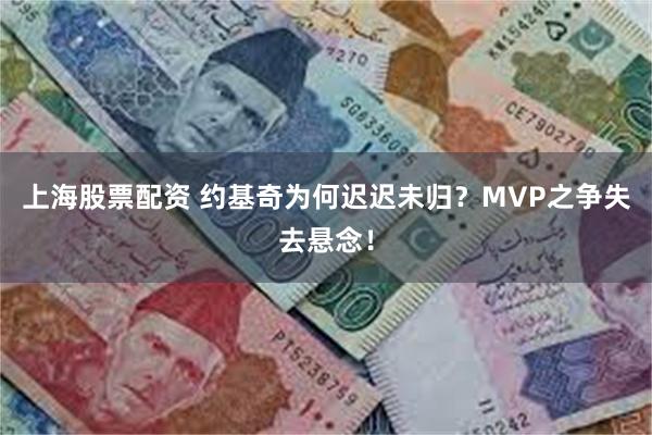 上海股票配资 约基奇为何迟迟未归？MVP之争失去悬念！