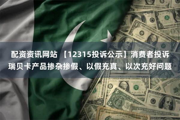 配资资讯网站 【12315投诉公示】消费者投诉瑞贝卡产品掺杂掺假、以假充真、以次充好问题
