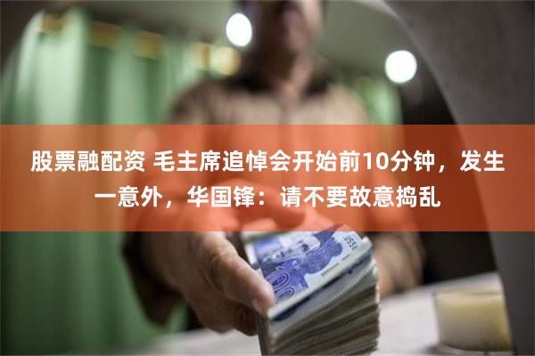 股票融配资 毛主席追悼会开始前10分钟，发生一意外，华国锋：请不要故意捣乱