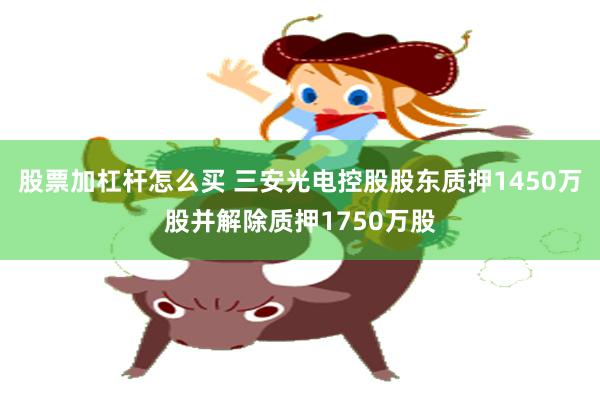 股票加杠杆怎么买 三安光电控股股东质押1450万股并解除质押1750万股