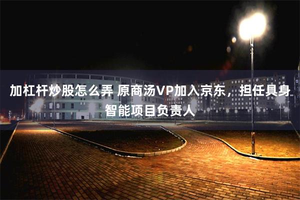 加杠杆炒股怎么弄 原商汤VP加入京东，担任具身智能项目负责人