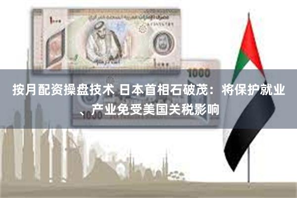 按月配资操盘技术 日本首相石破茂：将保护就业、产业免受美国关税影响