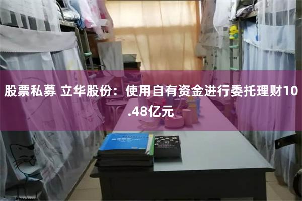 股票私募 立华股份：使用自有资金进行委托理财10.48亿元