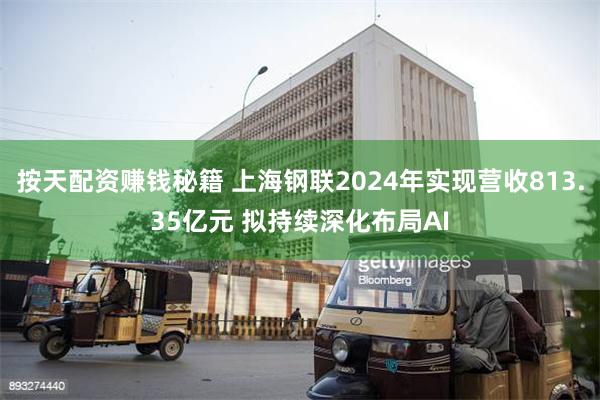 按天配资赚钱秘籍 上海钢联2024年实现营收813.35亿元 拟持续深化布局AI