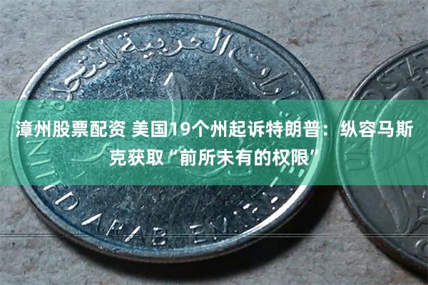 漳州股票配资 美国19个州起诉特朗普：纵容马斯克获取“前所未有的权限”