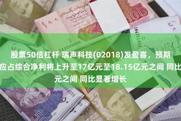 股票50倍杠杆 瑞声科技(02018)发盈喜，预期年度股东应占综合净利将上升至17亿元至18.15亿元之间 同比显著增长