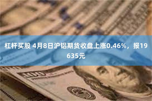 杠杆买股 4月8日沪铝期货收盘上涨0.46%，报19635元