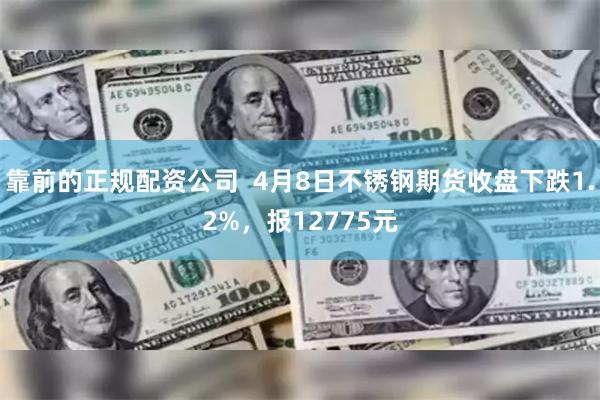 靠前的正规配资公司  4月8日不锈钢期货收盘下跌1.2%，报12775元