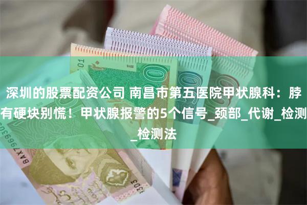 深圳的股票配资公司 南昌市第五医院甲状腺科：脖子有硬块别慌！甲状腺报警的5个信号_颈部_代谢_检测法