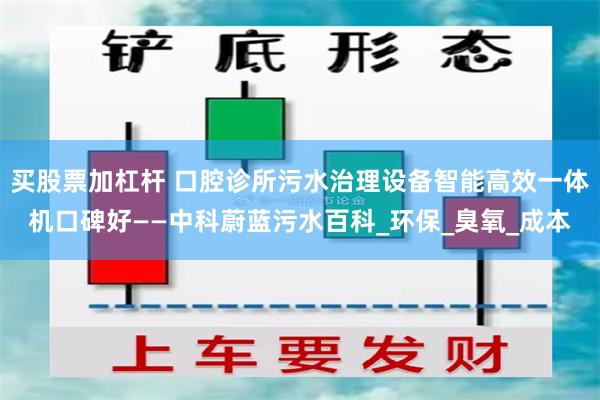 买股票加杠杆 口腔诊所污水治理设备智能高效一体机口碑好——中科蔚蓝污水百科_环保_臭氧_成本