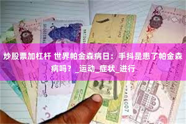 炒股票加杠杆 世界帕金森病日：手抖是患了帕金森病吗？_运动_症状_进行