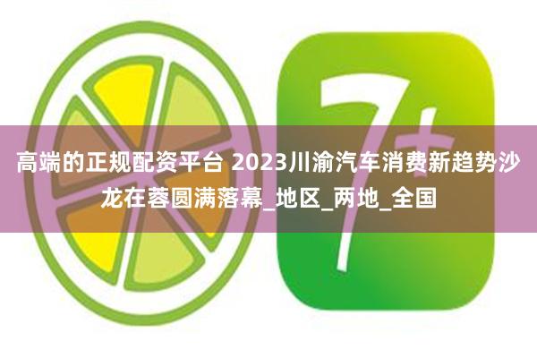 高端的正规配资平台 2023川渝汽车消费新趋势沙龙在蓉圆满落幕_地区_两地_全国
