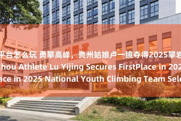 股票杠杆平台怎么玩 勇攀高峰，贵州姑娘卢一镜夺得2025攀岩国青队选拔赛第一 Guizhou Athlete Lu Yijing Secures FirstPlace in 2025 National Youth Climbing Team Selection Trials