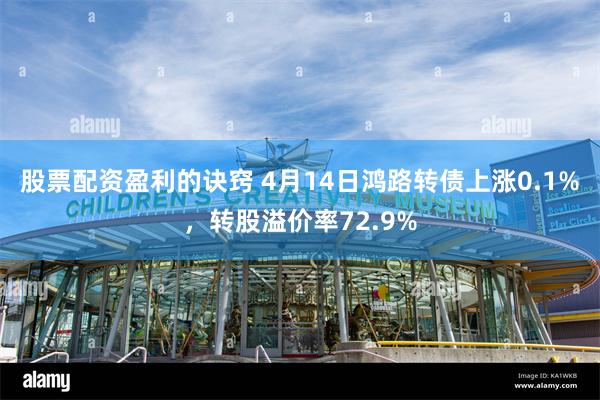 股票配资盈利的诀窍 4月14日鸿路转债上涨0.1%，转股溢价率72.9%