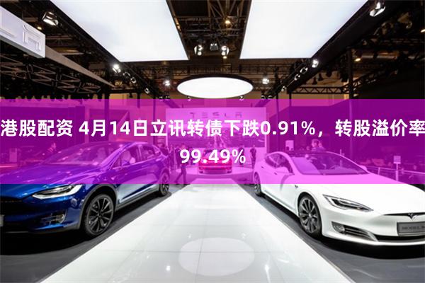港股配资 4月14日立讯转债下跌0.91%，转股溢价率99.49%