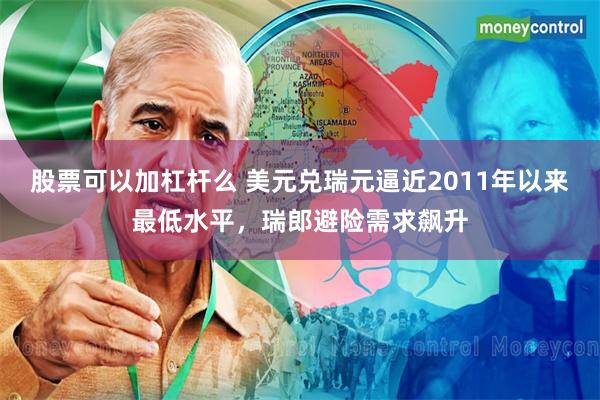 股票可以加杠杆么 美元兑瑞元逼近2011年以来最低水平，瑞郎避险需求飙升