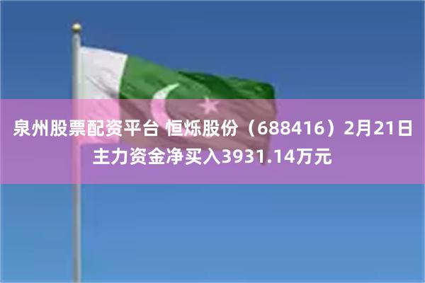泉州股票配资平台 恒烁股份（688416）2月21日主力资金净买入3931.14万元