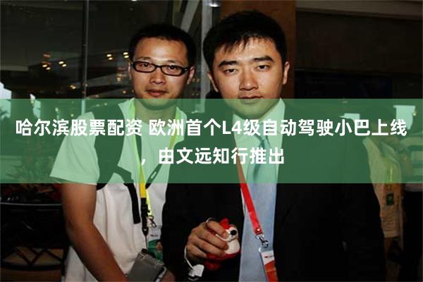 哈尔滨股票配资 欧洲首个L4级自动驾驶小巴上线，由文远知行推出