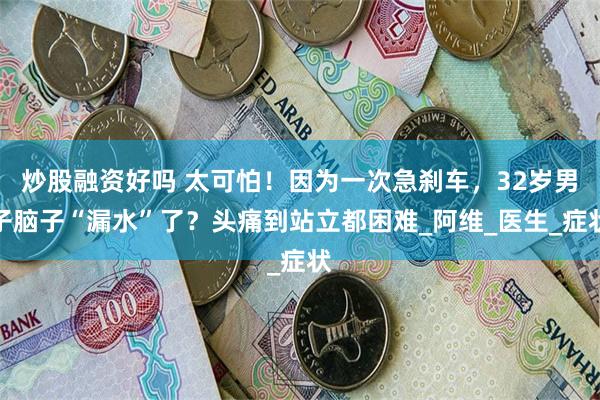 炒股融资好吗 太可怕！因为一次急刹车，32岁男子脑子“漏水”了？头痛到站立都困难_阿维_医生_症状