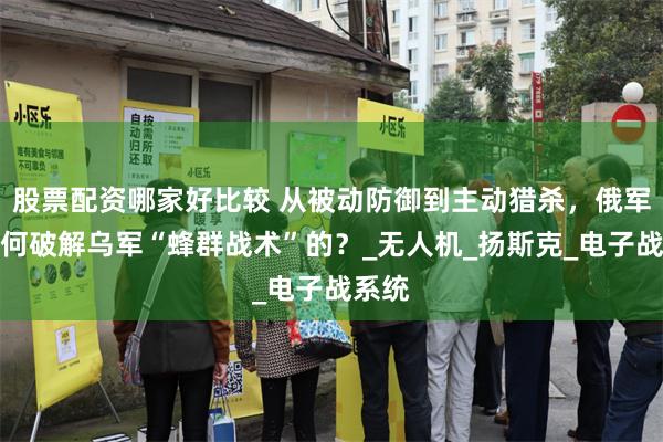 股票配资哪家好比较 从被动防御到主动猎杀，俄军是如何破解乌军“蜂群战术”的？_无人机_扬斯克_电子战系统