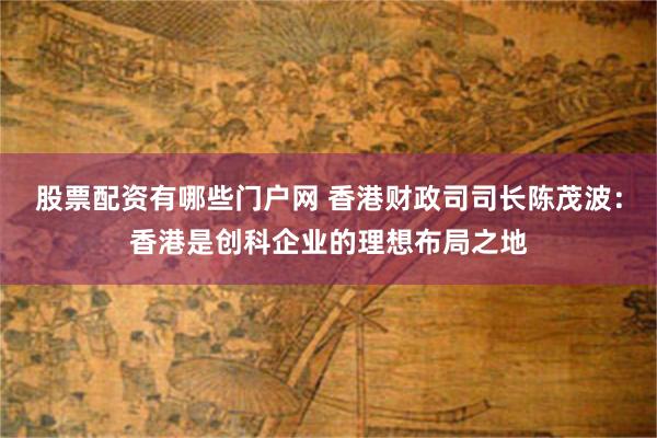 股票配资有哪些门户网 香港财政司司长陈茂波：香港是创科企业的理想布局之地